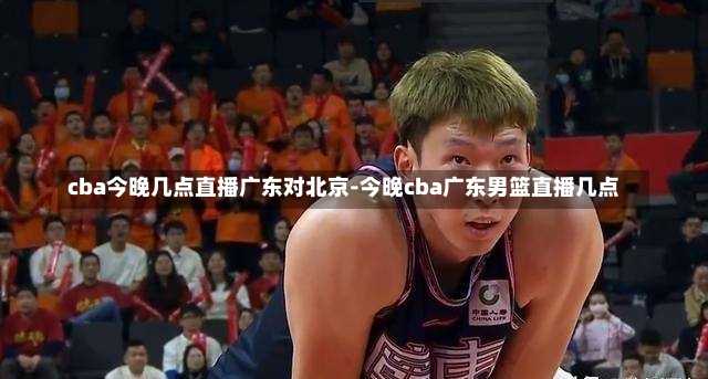 cba今晚几点直播广东对北京-今晚cba广东男篮直播几点